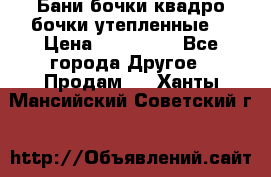 Бани бочки,квадро бочки,утепленные. › Цена ­ 145 000 - Все города Другое » Продам   . Ханты-Мансийский,Советский г.